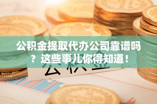阜平公积金提取代办公司靠谱吗？这些事儿你得知道！