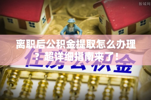 阜平离职后公积金提取怎么办理？超详细指南来了！