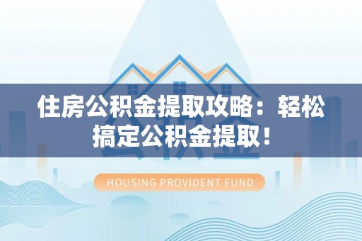 阜平住房公积金提取攻略：轻松搞定公积金提取！