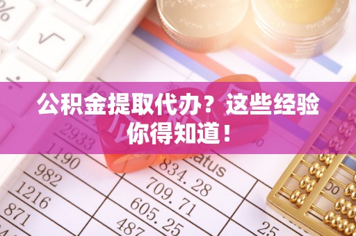 阜平公积金提取代办？这些经验你得知道！