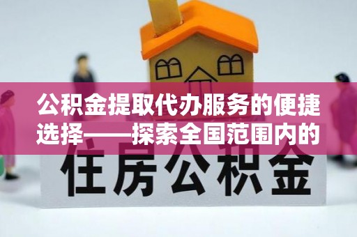 阜平公积金提取代办服务的便捷选择——探索全国范围内的优质服务提供商