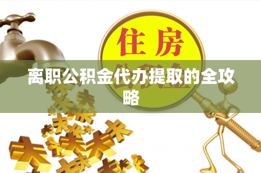 阜平离职公积金代办提取的全攻略