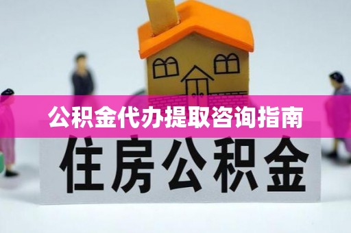 阜平公积金代办提取咨询指南