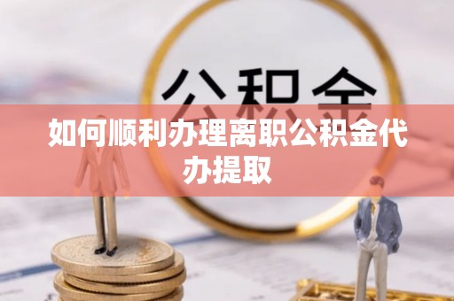 阜平如何顺利办理离职公积金代办提取