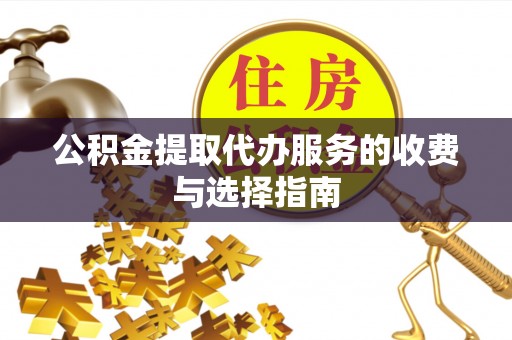 阜平公积金提取代办服务的收费与选择指南