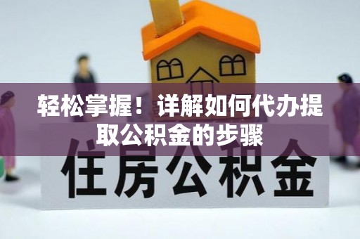 阜平轻松掌握！详解如何代办提取公积金的步骤