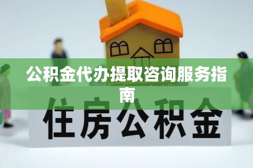 阜平公积金代办提取咨询服务指南