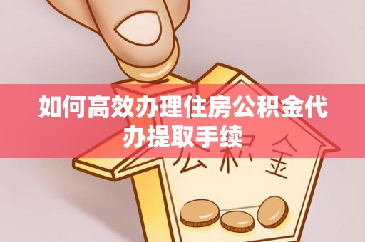 阜平如何高效办理住房公积金代办提取手续
