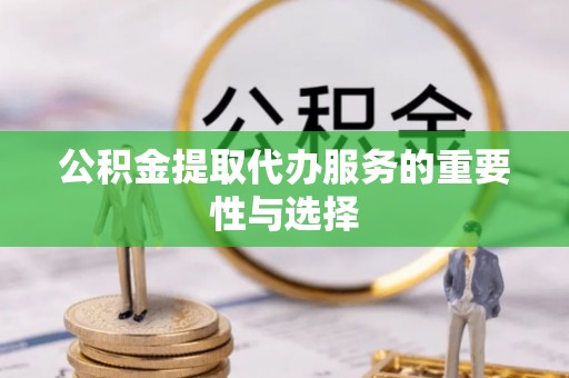 阜平公积金提取代办服务的重要性与选择