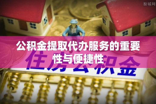 阜平公积金提取代办服务的重要性与便捷性