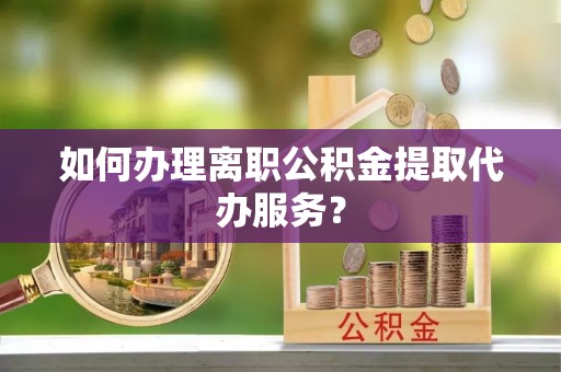 阜平如何办理离职公积金提取代办服务？