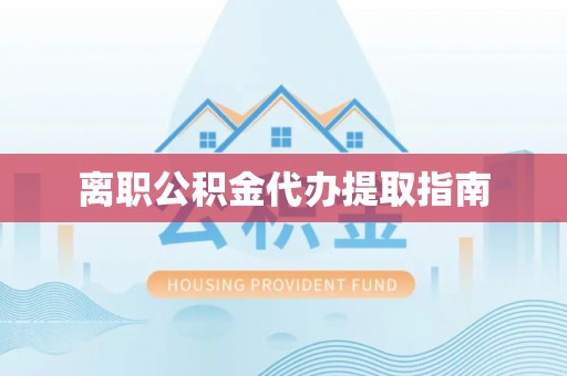阜平离职公积金代办提取指南