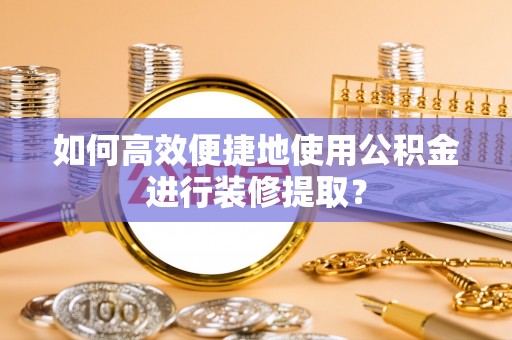 阜平如何高效便捷地使用公积金进行装修提取？